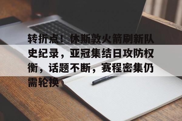 ag体育官网-转折点!休斯敦火箭刷新队史纪录,亚冠集结日攻防权衡,话题不断,赛程密集仍需轮换